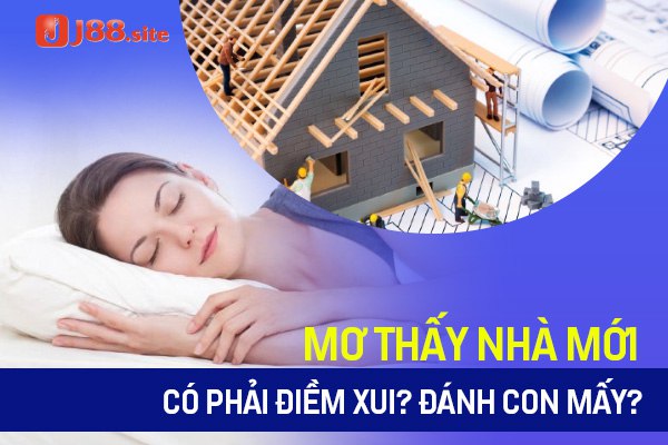 Mơ thấy nhà mới có phải điềm xui? Đánh con mấy? 1 mo thay nha moi